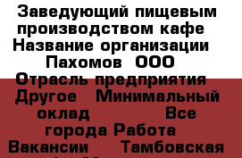 Заведующий пищевым производством кафе › Название организации ­ Пахомов, ООО › Отрасль предприятия ­ Другое › Минимальный оклад ­ 45 000 - Все города Работа » Вакансии   . Тамбовская обл.,Моршанск г.